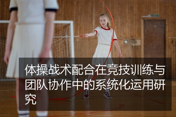 体操战术配合在竞技训练与团队协作中的系统化运用研究