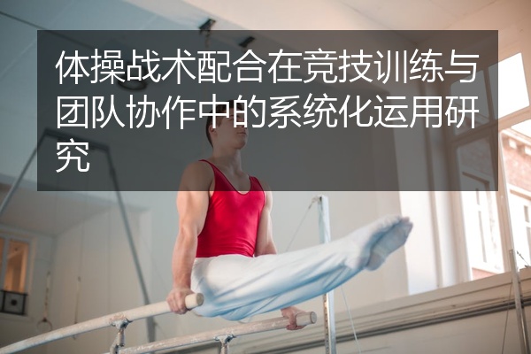 体操战术配合在竞技训练与团队协作中的系统化运用研究