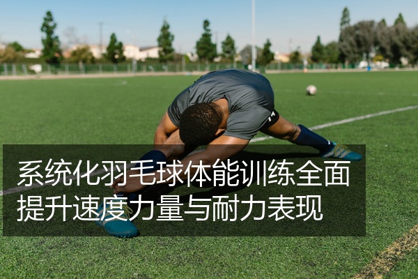 系统化羽毛球体能训练全面提升速度力量与耐力表现