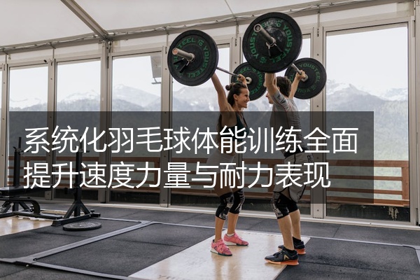 系统化羽毛球体能训练全面提升速度力量与耐力表现
