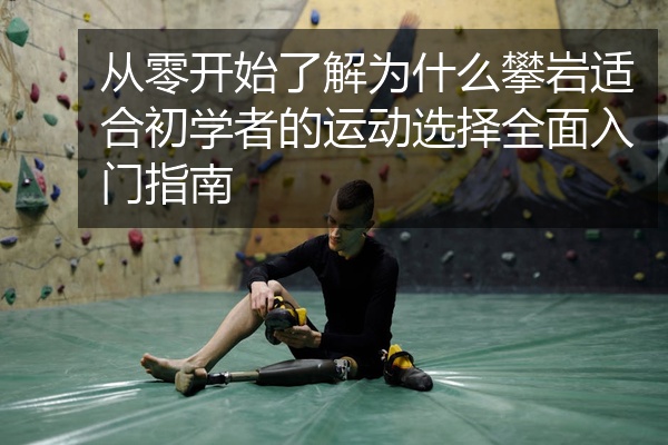 从零开始了解为什么攀岩适合初学者的运动选择全面入门指南