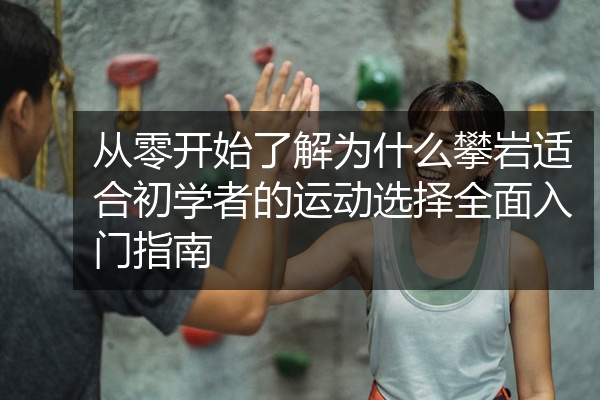 从零开始了解为什么攀岩适合初学者的运动选择全面入门指南