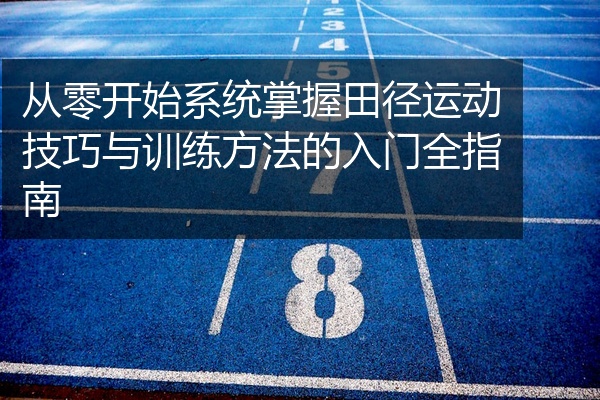 从零开始系统掌握田径运动技巧与训练方法的入门全指南