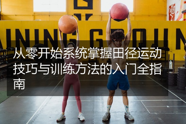 从零开始系统掌握田径运动技巧与训练方法的入门全指南