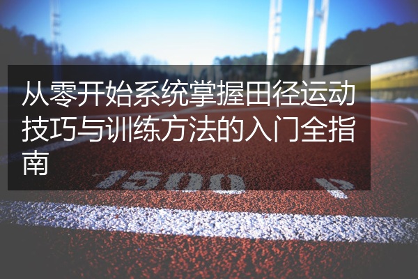 从零开始系统掌握田径运动技巧与训练方法的入门全指南