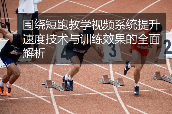 围绕短跑教学视频系统提升速度技术与训练效果的全面解析