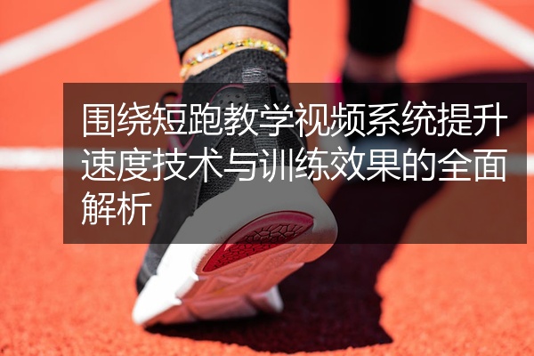 围绕短跑教学视频系统提升速度技术与训练效果的全面解析