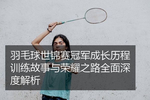 羽毛球世锦赛冠军成长历程训练故事与荣耀之路全面深度解析
