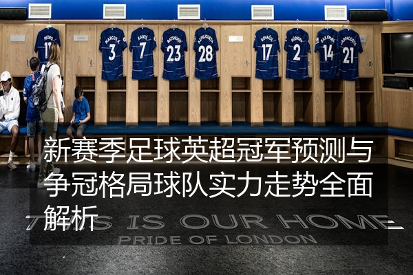 新赛季足球英超冠军预测与争冠格局球队实力走势全面解析