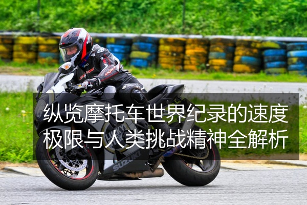 纵览摩托车世界纪录的速度极限与人类挑战精神全解析