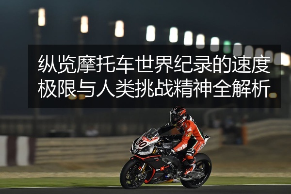 纵览摩托车世界纪录的速度极限与人类挑战精神全解析