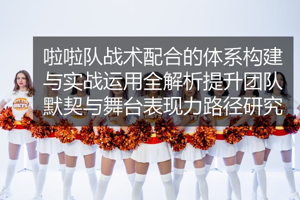 啦啦队战术配合的体系构建与实战运用全解析提升团队默契与舞台表现力路径研究