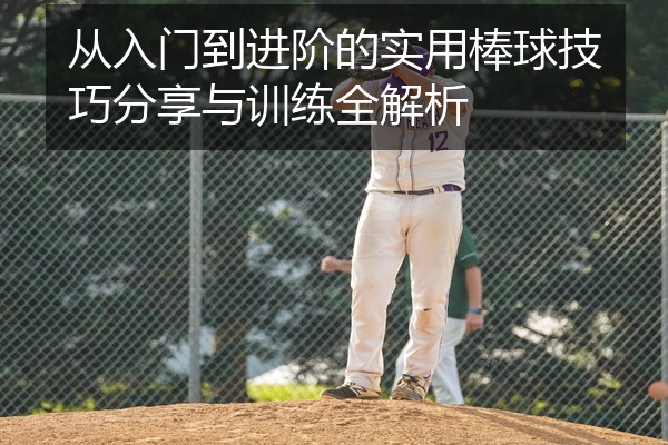 从入门到进阶的实用棒球技巧分享与训练全解析