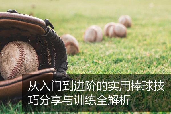 从入门到进阶的实用棒球技巧分享与训练全解析