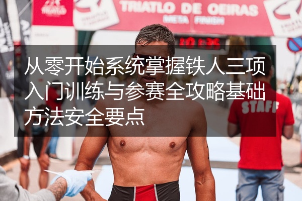 从零开始系统掌握铁人三项入门训练与参赛全攻略基础方法安全要点