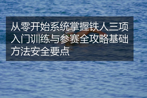 从零开始系统掌握铁人三项入门训练与参赛全攻略基础方法安全要点