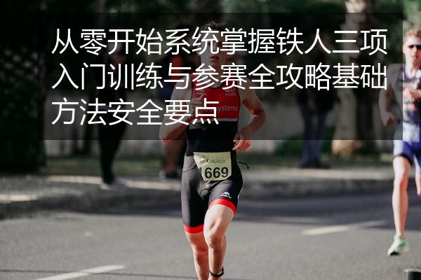 从零开始系统掌握铁人三项入门训练与参赛全攻略基础方法安全要点
