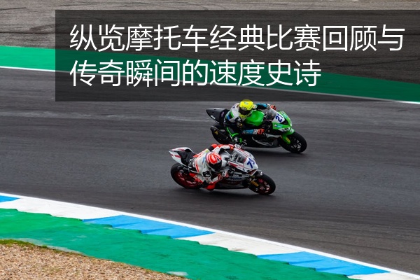 纵览摩托车经典比赛回顾与传奇瞬间的速度史诗