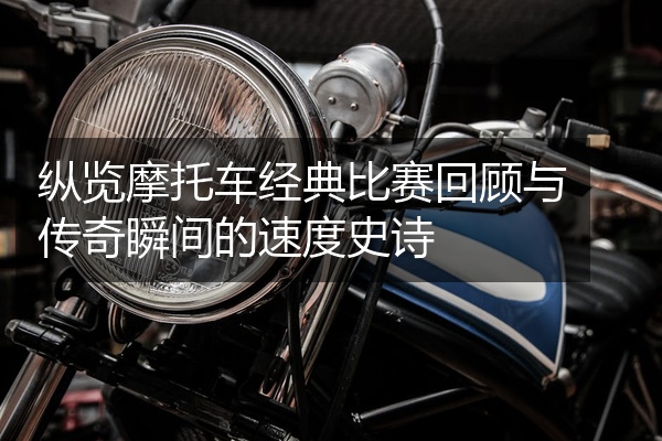 纵览摩托车经典比赛回顾与传奇瞬间的速度史诗