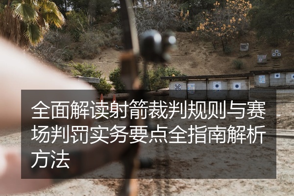 全面解读射箭裁判规则与赛场判罚实务要点全指南解析方法