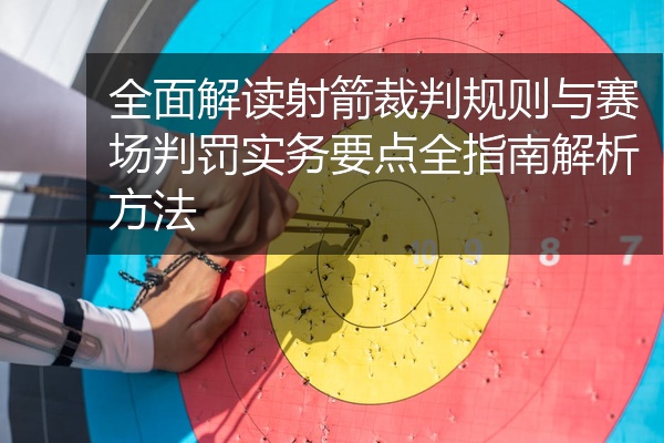 全面解读射箭裁判规则与赛场判罚实务要点全指南解析方法