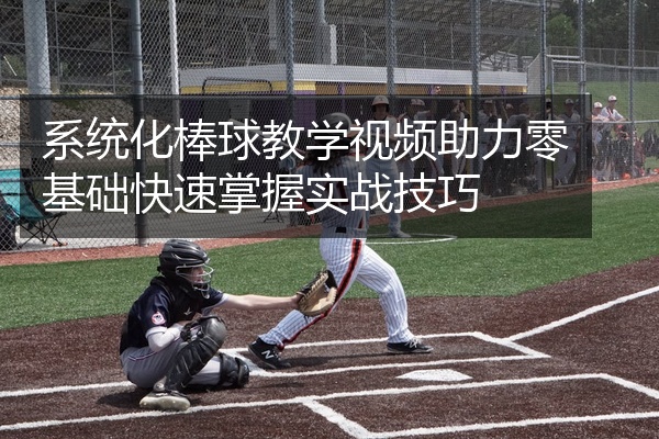 系统化棒球教学视频助力零基础快速掌握实战技巧