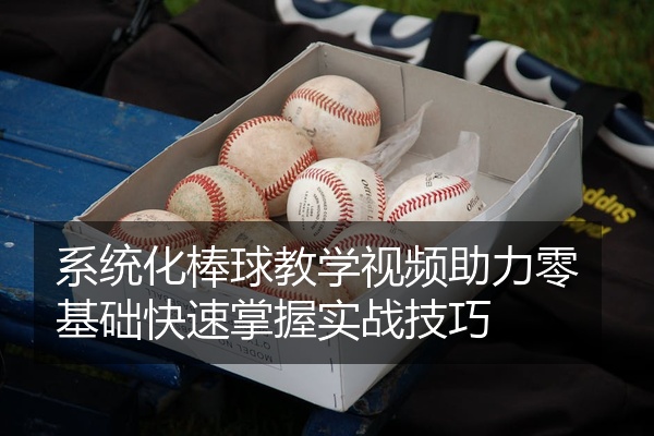 系统化棒球教学视频助力零基础快速掌握实战技巧