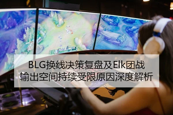 BLG换线决策复盘及Elk团战输出空间持续受限原因深度解析
