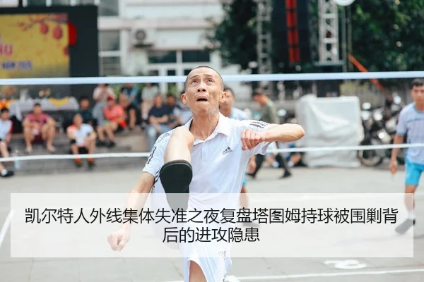 凯尔特人外线集体失准之夜复盘塔图姆持球被围剿背后的进攻隐患