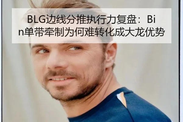 BLG边线分推执行力复盘：Bin单带牵制为何难转化成大龙优势