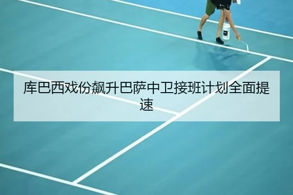库巴西戏份飙升巴萨中卫接班计划全面提速