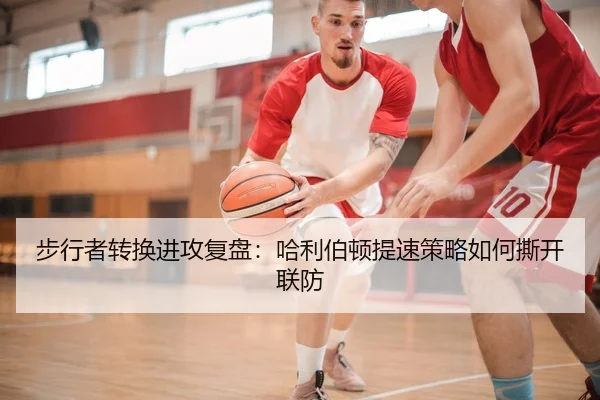 步行者转换进攻复盘：哈利伯顿提速策略如何撕开联防