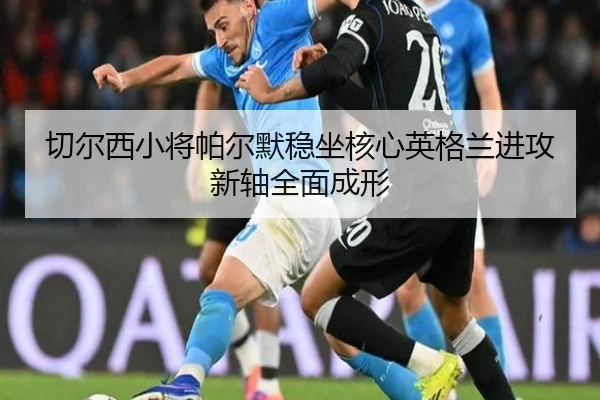 切尔西小将帕尔默稳坐核心英格兰进攻新轴全面成形
